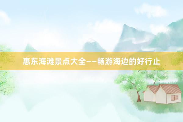 惠东海滩景点大全——畅游海边的好行止